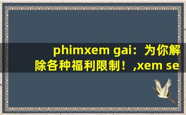 phimxem gai：为你解除各种福利限制！,xem sec may bay ba gia